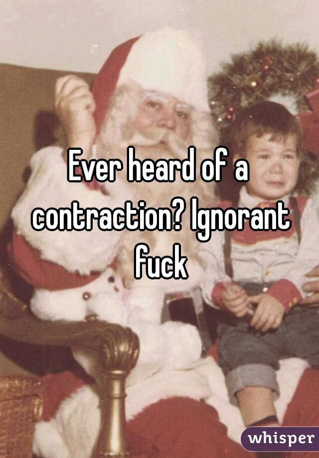 Ever heard of a contraction? Ignorant fuck