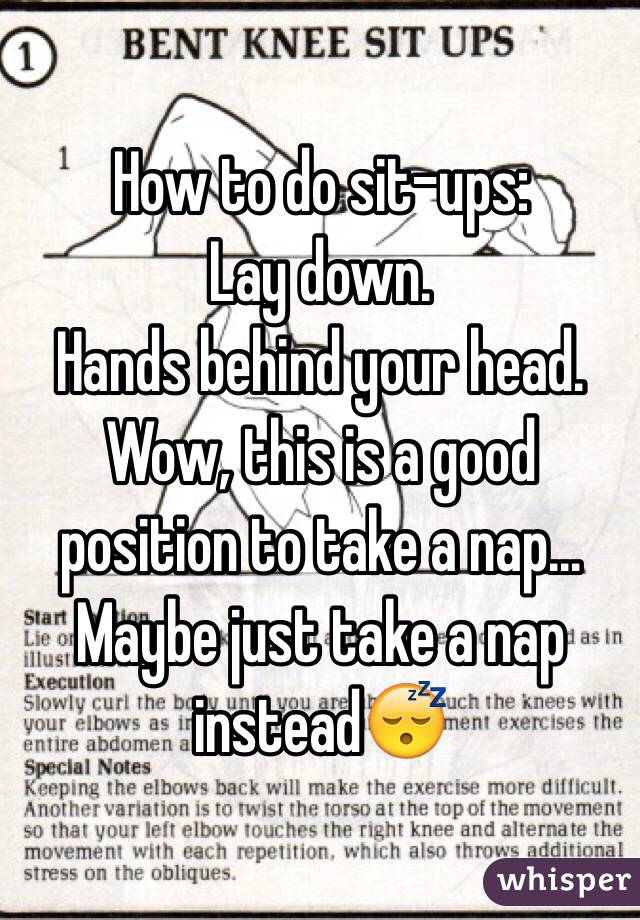 How to do sit-ups: 
Lay down. 
Hands behind your head. 
Wow, this is a good position to take a nap... 
Maybe just take a nap instead😴