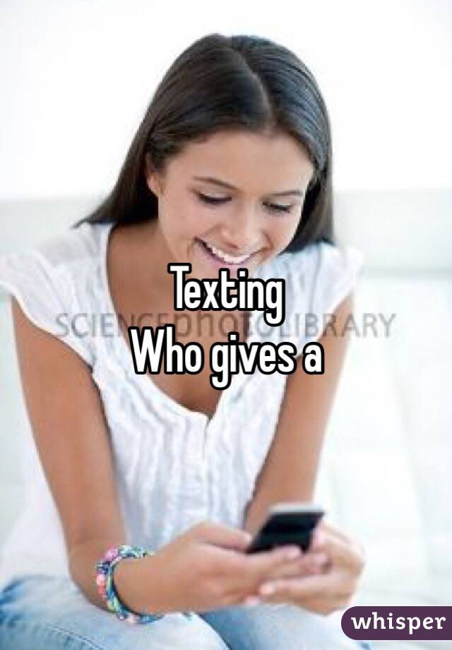 Texting
Who gives a 