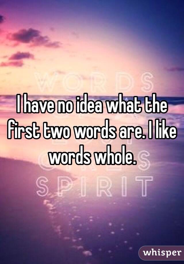 I have no idea what the first two words are. I like words whole.