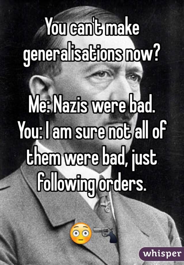 You can't make generalisations now?

Me: Nazis were bad.
You: I am sure not all of them were bad, just following orders.

😳🔫