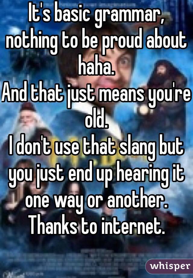 It's basic grammar, nothing to be proud about haha.
And that just means you're old. 
I don't use that slang but you just end up hearing it one way or another. Thanks to internet. 