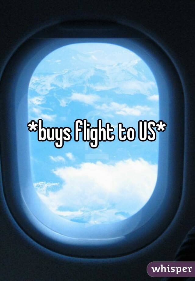 *buys flight to US*