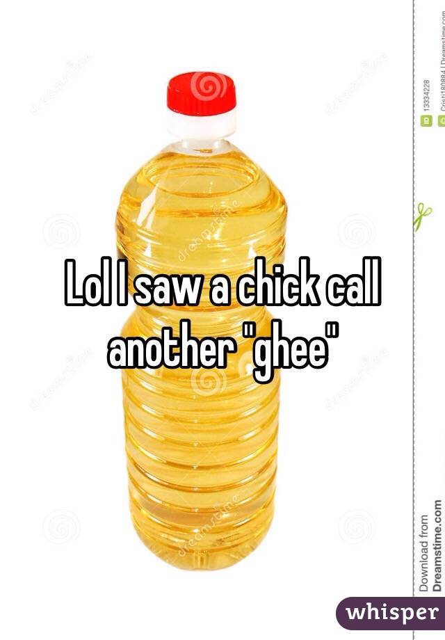 Lol I saw a chick call another "ghee"