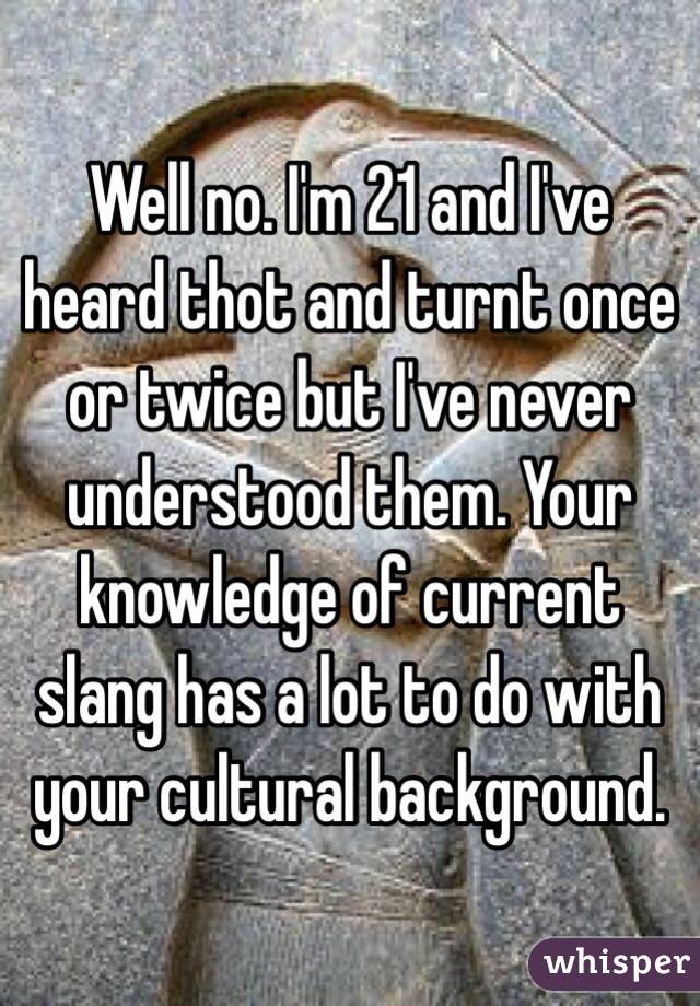 Well no. I'm 21 and I've heard thot and turnt once or twice but I've never understood them. Your knowledge of current slang has a lot to do with your cultural background.