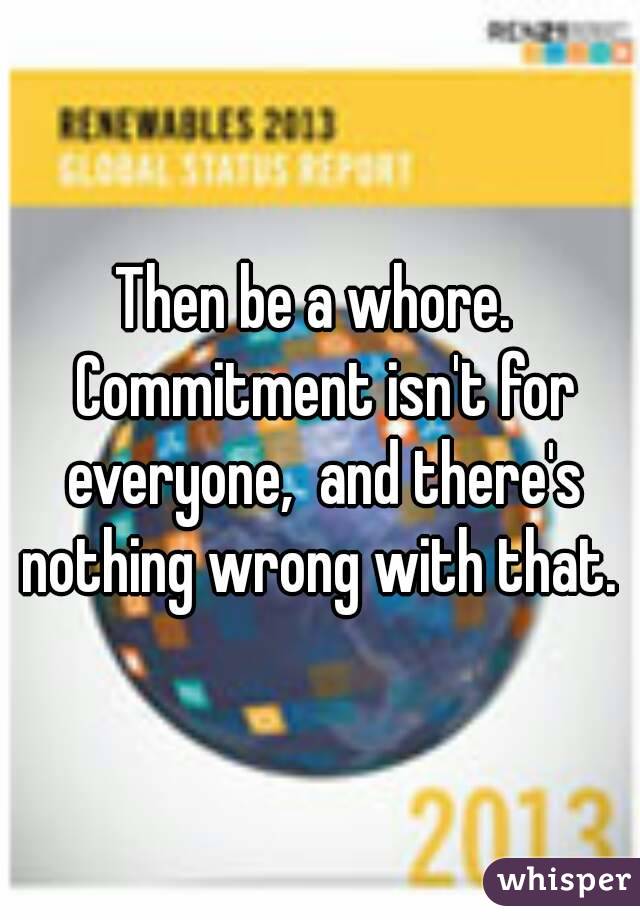 Then be a whore.  Commitment isn't for everyone,  and there's nothing wrong with that. 