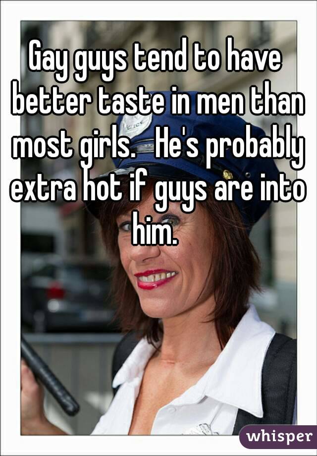 Gay guys tend to have better taste in men than most girls.   He's probably extra hot if guys are into him. 