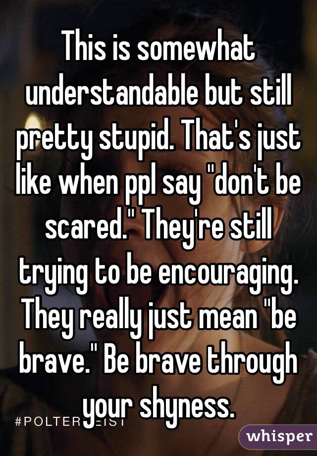 This is somewhat understandable but still pretty stupid. That's just like when ppl say "don't be scared." They're still trying to be encouraging. They really just mean "be brave." Be brave through your shyness.
