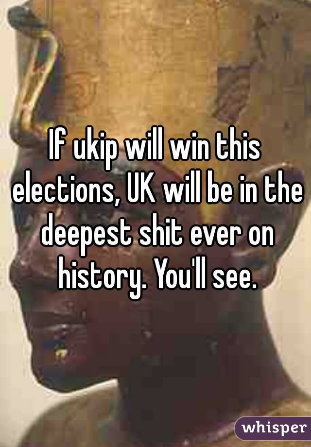 If ukip will win this elections, UK will be in the deepest shit ever on history. You'll see.