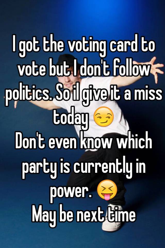 i-got-the-voting-card-to-vote-but-i-don-t-follow-politics-so-il-give