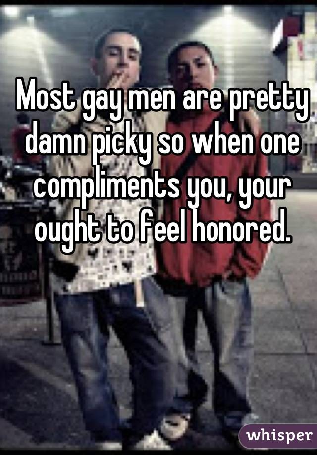 Most gay men are pretty damn picky so when one compliments you, your ought to feel honored.