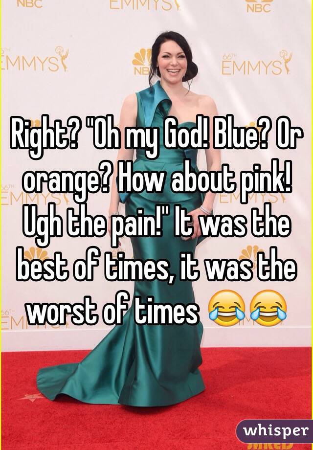 Right? "Oh my God! Blue? Or orange? How about pink! Ugh the pain!" It was the best of times, it was the worst of times 😂😂
