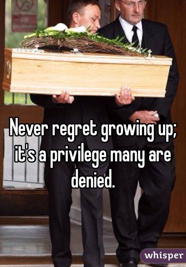 Never regret growing up; it's a privilege many are denied.