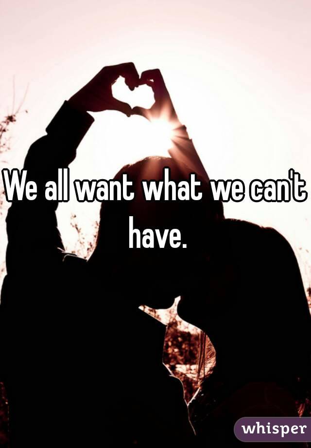 We all want what we can't have.