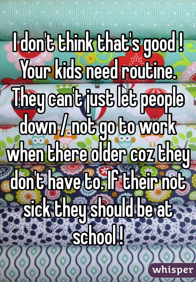 I don't think that's good ! Your kids need routine. They can't just let people down / not go to work when there older coz they don't have to. If their not sick they should be at school !  