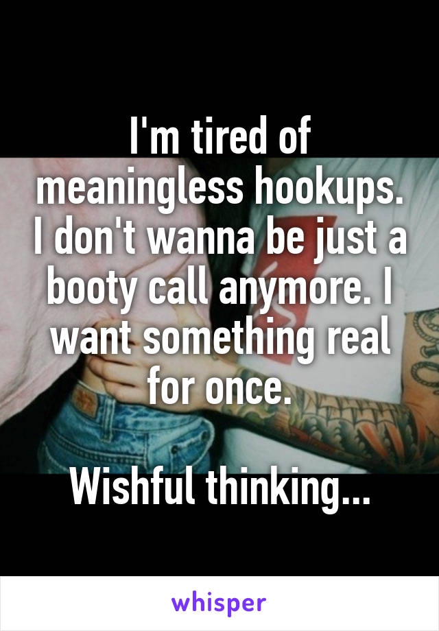 I'm tired of meaningless hookups. I don't wanna be just a booty call anymore. I want something real for once.

Wishful thinking...