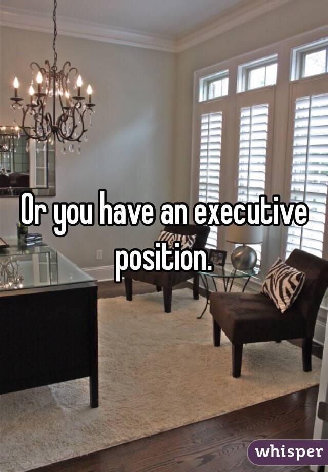 Or you have an executive position.