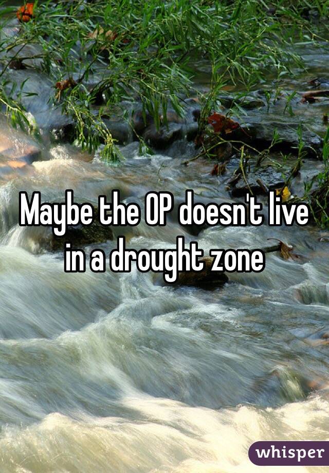 Maybe the OP doesn't live in a drought zone