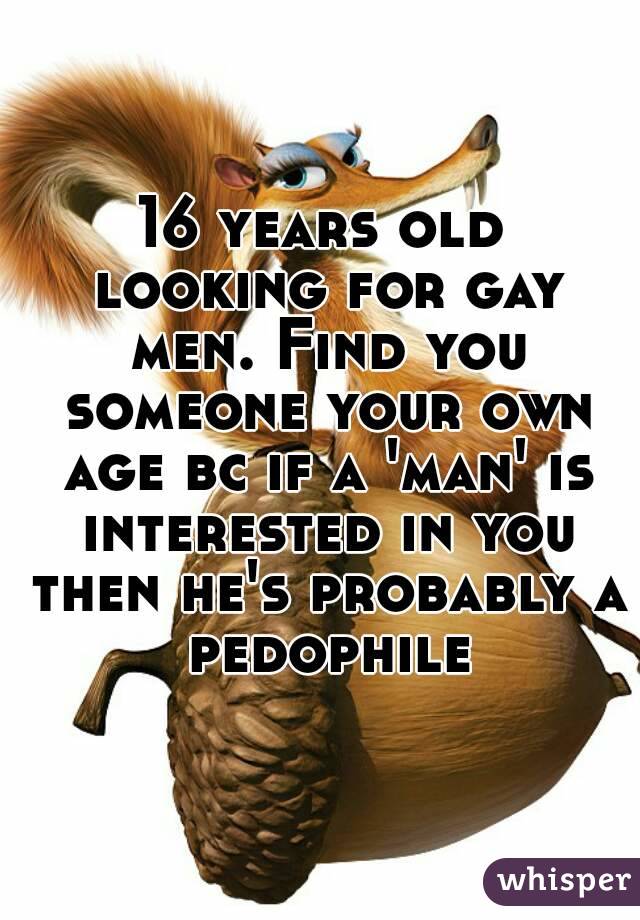 16 years old looking for gay men. Find you someone your own age bc if a 'man' is interested in you then he's probably a pedophile
