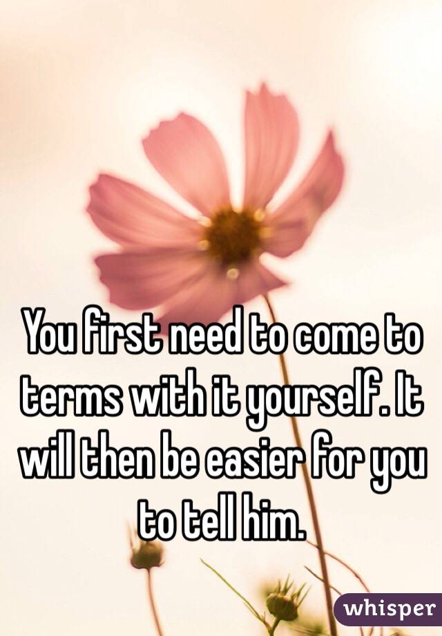 You first need to come to terms with it yourself. It will then be easier for you to tell him. 