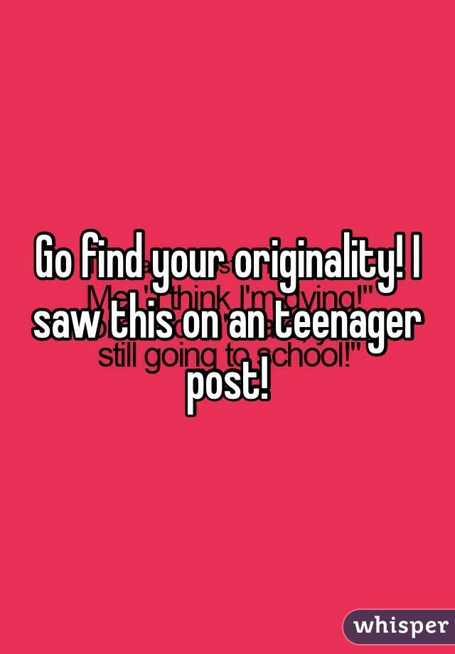 Go find your originality! I saw this on an teenager post! 