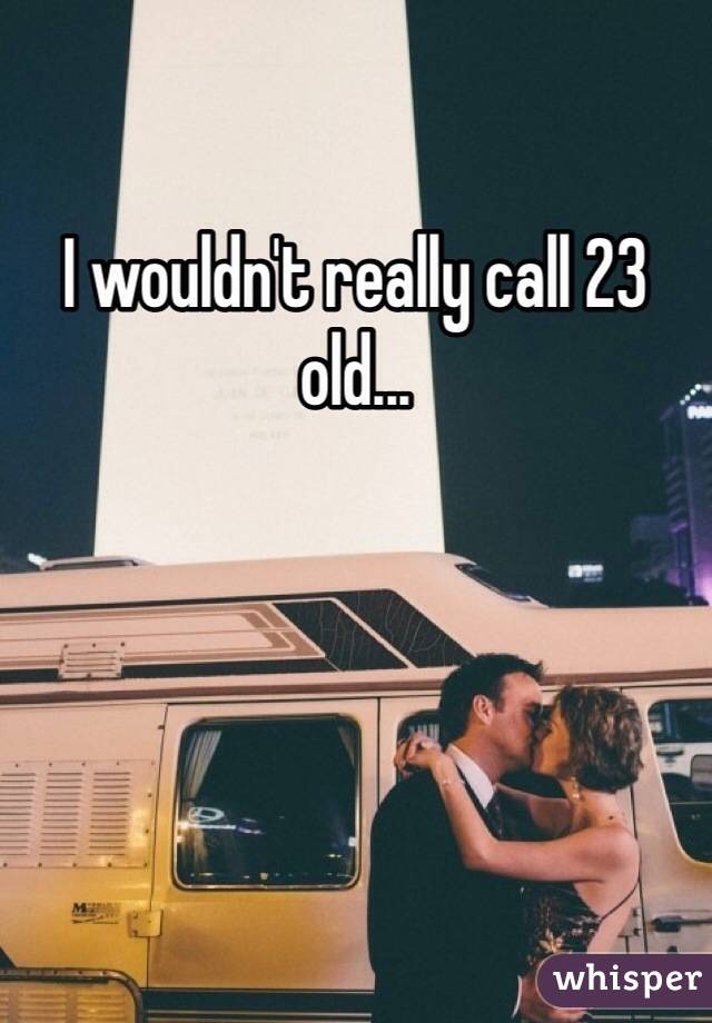 I wouldn't really call 23 old...