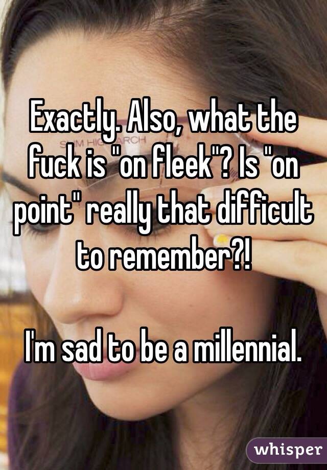 Exactly. Also, what the fuck is "on fleek"? Is "on point" really that difficult to remember?!

I'm sad to be a millennial.