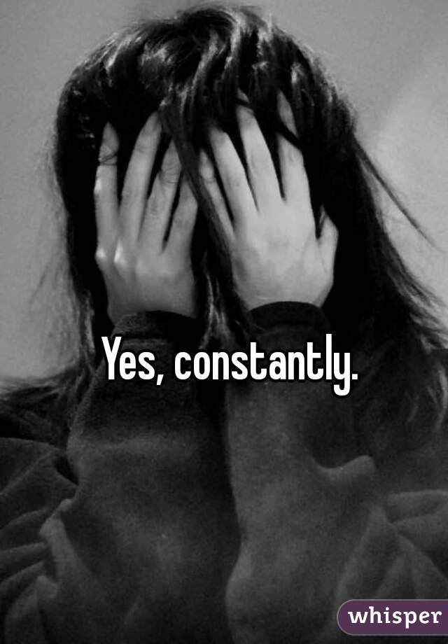 Yes, constantly.