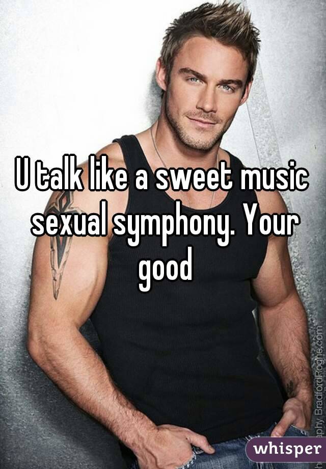 U talk like a sweet music sexual symphony. Your good
