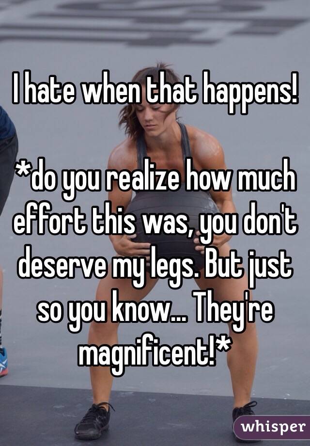 I hate when that happens!

*do you realize how much effort this was, you don't deserve my legs. But just so you know... They're magnificent!*