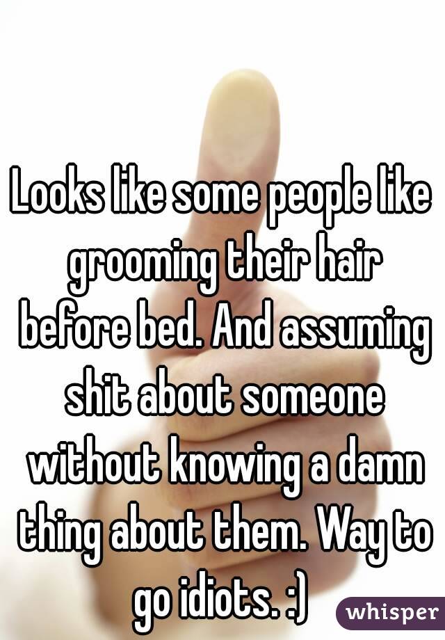 Looks like some people like grooming their hair before bed. And assuming shit about someone without knowing a damn thing about them. Way to go idiots. :) 