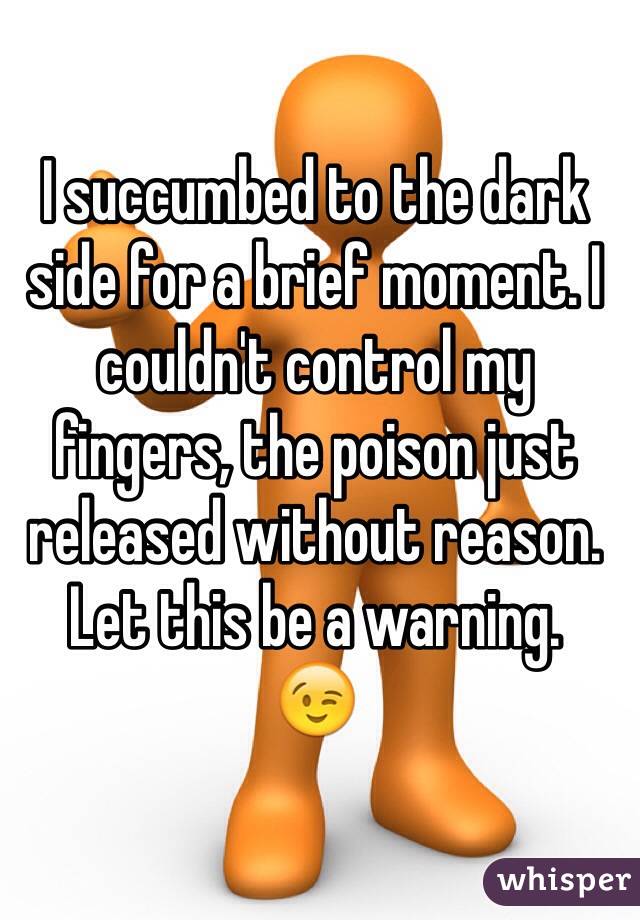 I succumbed to the dark side for a brief moment. I couldn't control my fingers, the poison just released without reason. 
Let this be a warning. 
😉