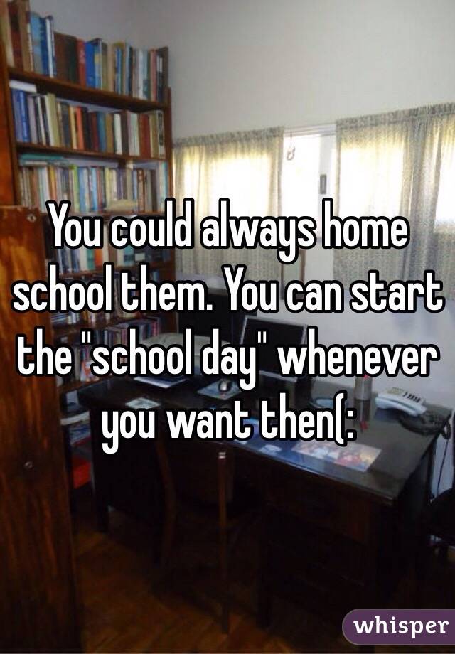 You could always home school them. You can start the "school day" whenever you want then(: 