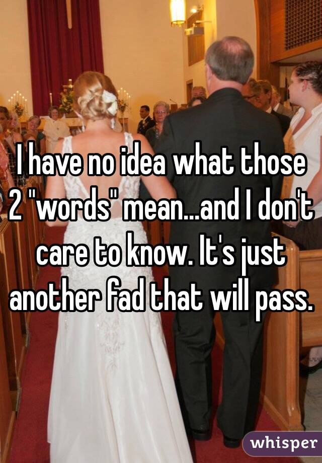 I have no idea what those 2 "words" mean...and I don't care to know. It's just another fad that will pass. 