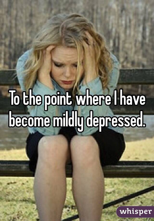 To the point where I have become mildly depressed.