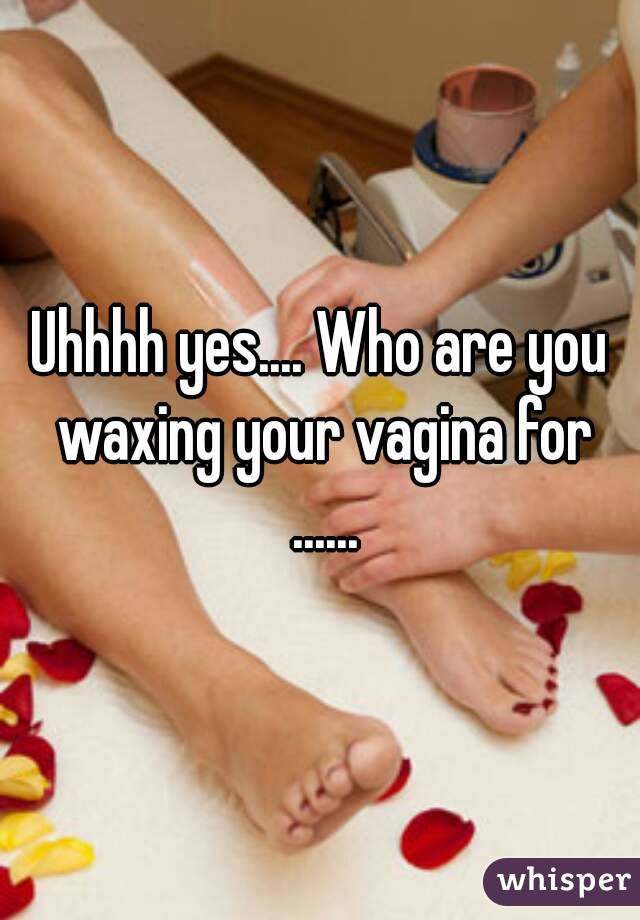 Uhhhh yes.... Who are you waxing your vagina for ......
