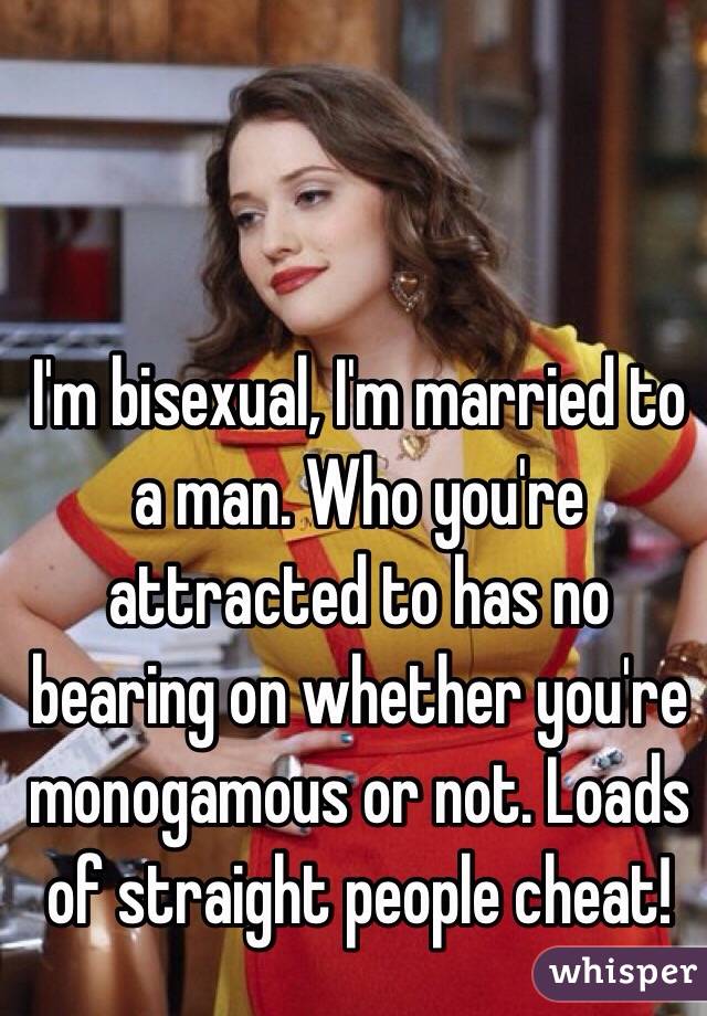 I'm bisexual, I'm married to a man. Who you're attracted to has no bearing on whether you're monogamous or not. Loads of straight people cheat! 