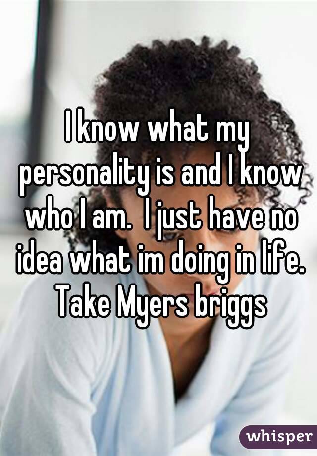 I know what my personality is and I know who I am.  I just have no idea what im doing in life. Take Myers briggs
