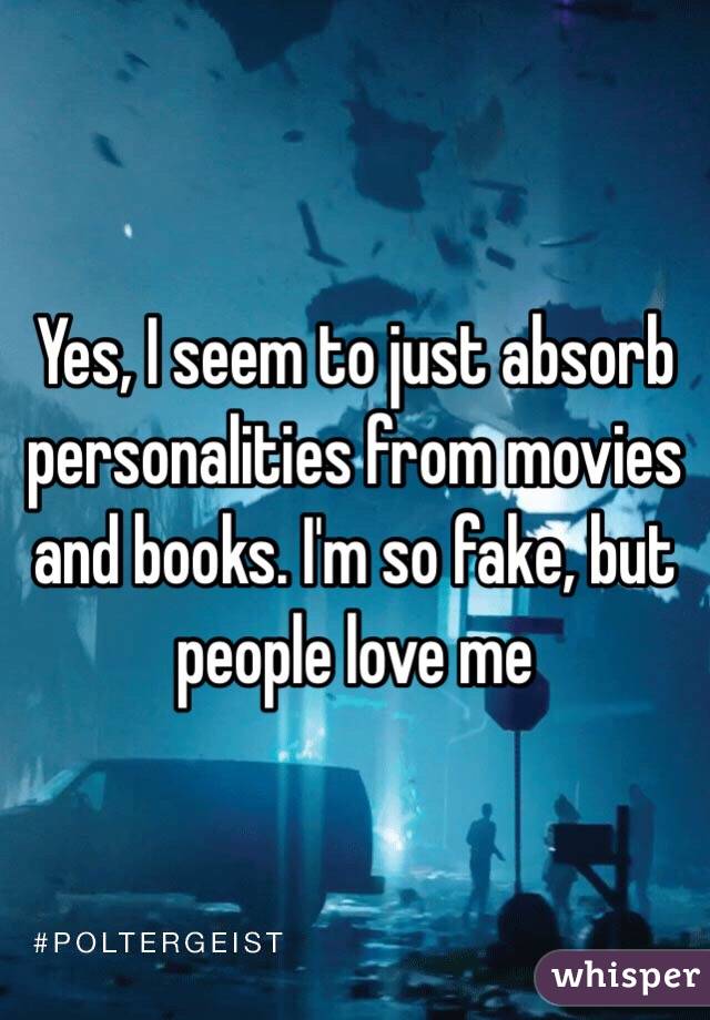 Yes, I seem to just absorb personalities from movies and books. I'm so fake, but people love me
