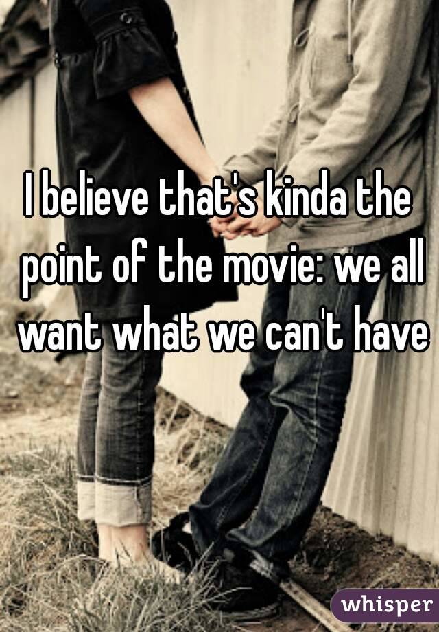 I believe that's kinda the point of the movie: we all want what we can't have 