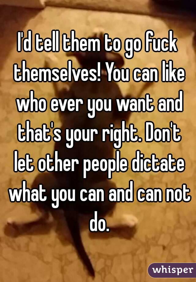 I'd tell them to go fuck themselves! You can like who ever you want and that's your right. Don't let other people dictate what you can and can not do.