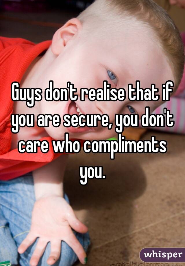 Guys don't realise that if you are secure, you don't care who compliments you. 
