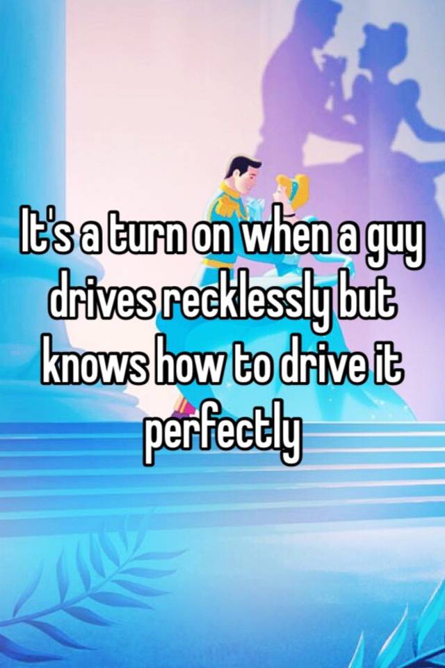 it-s-a-turn-on-when-a-guy-drives-recklessly-but-knows-how-to-drive-it