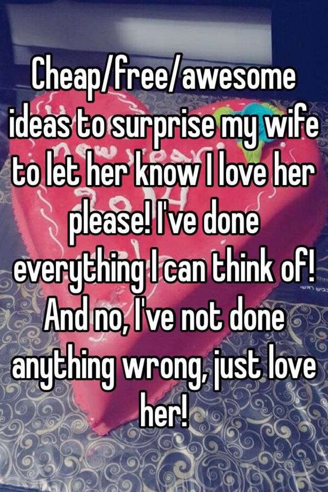 Cheap/free/awesome ideas to surprise my wife to let her know I love her ...