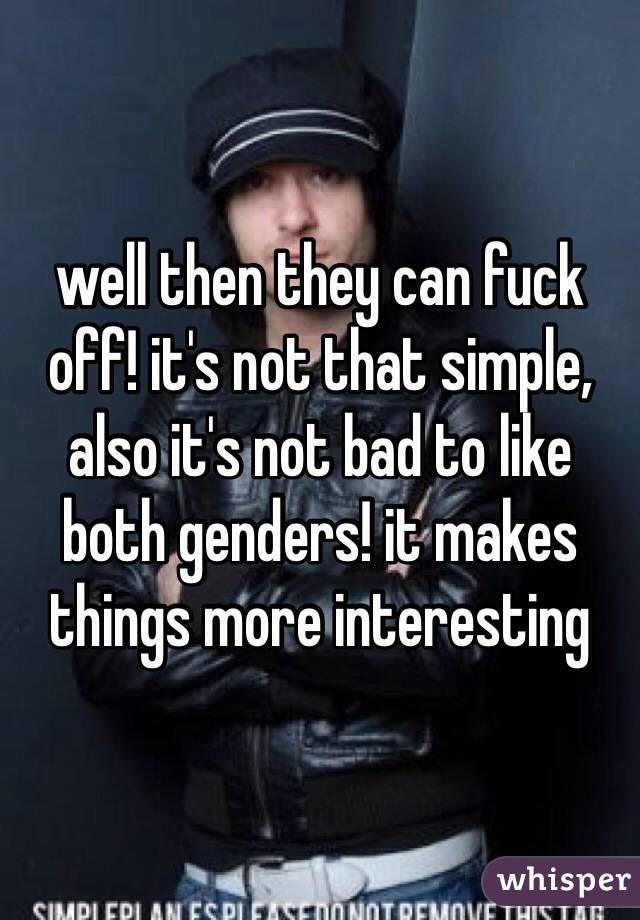 well then they can fuck off! it's not that simple, also it's not bad to like both genders! it makes things more interesting