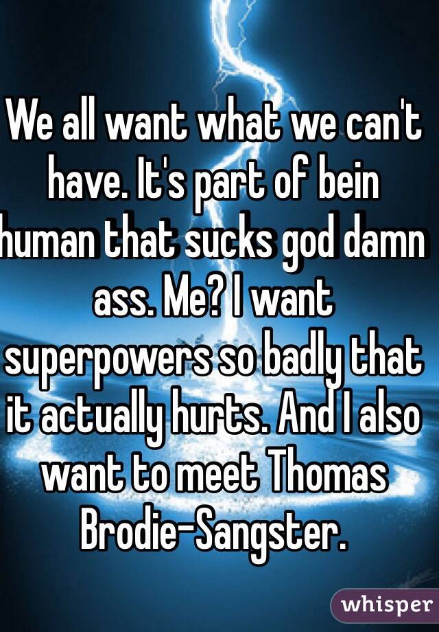 We all want what we can't have. It's part of bein human that sucks god damn ass. Me? I want superpowers so badly that it actually hurts. And I also want to meet Thomas Brodie-Sangster.