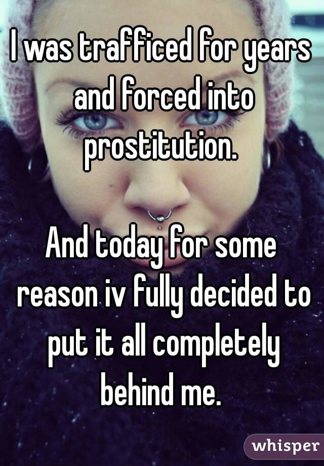 I was trafficed for years and forced into prostitution. 

And today for some reason iv fully decided to put it all completely behind me. 