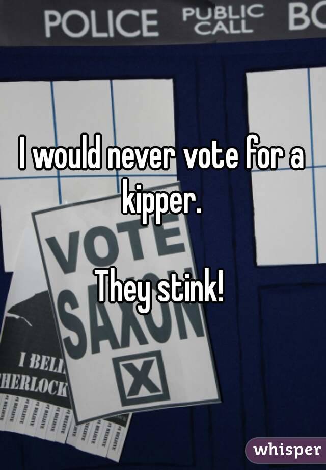 I would never vote for a kipper. 

They stink! 