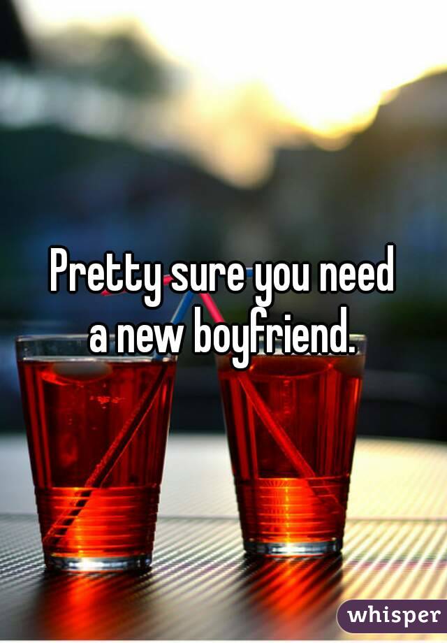 Pretty sure you need
 a new boyfriend. 