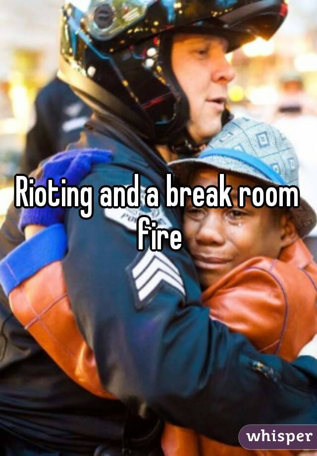 Rioting and a break room fire